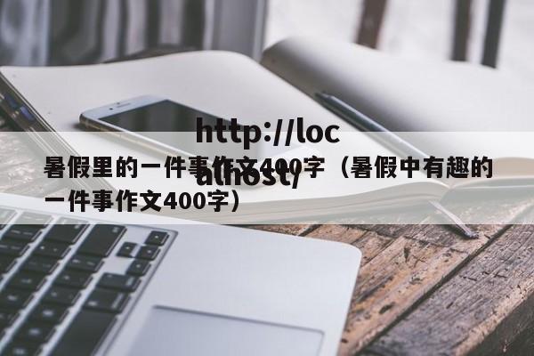 暑假里的一件事作文400字(暑假中有趣的一件事作文400字)